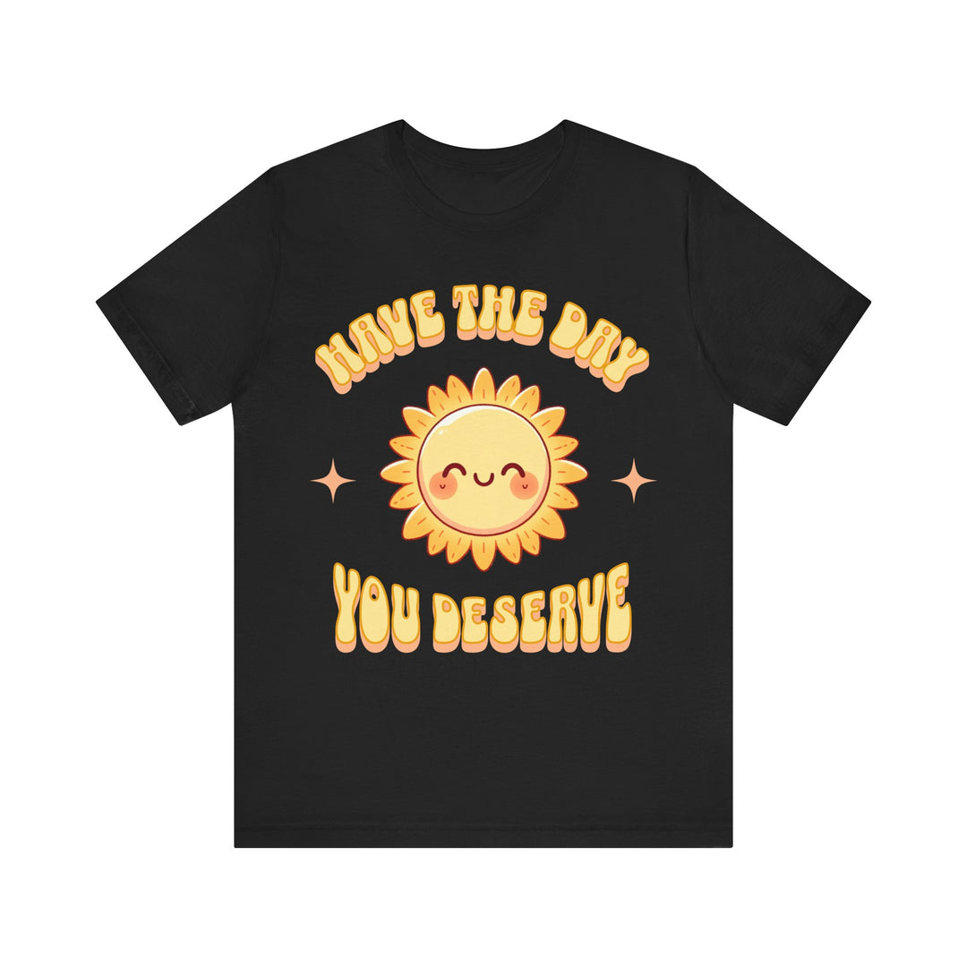 Adult Have The Day You Deserve Tee