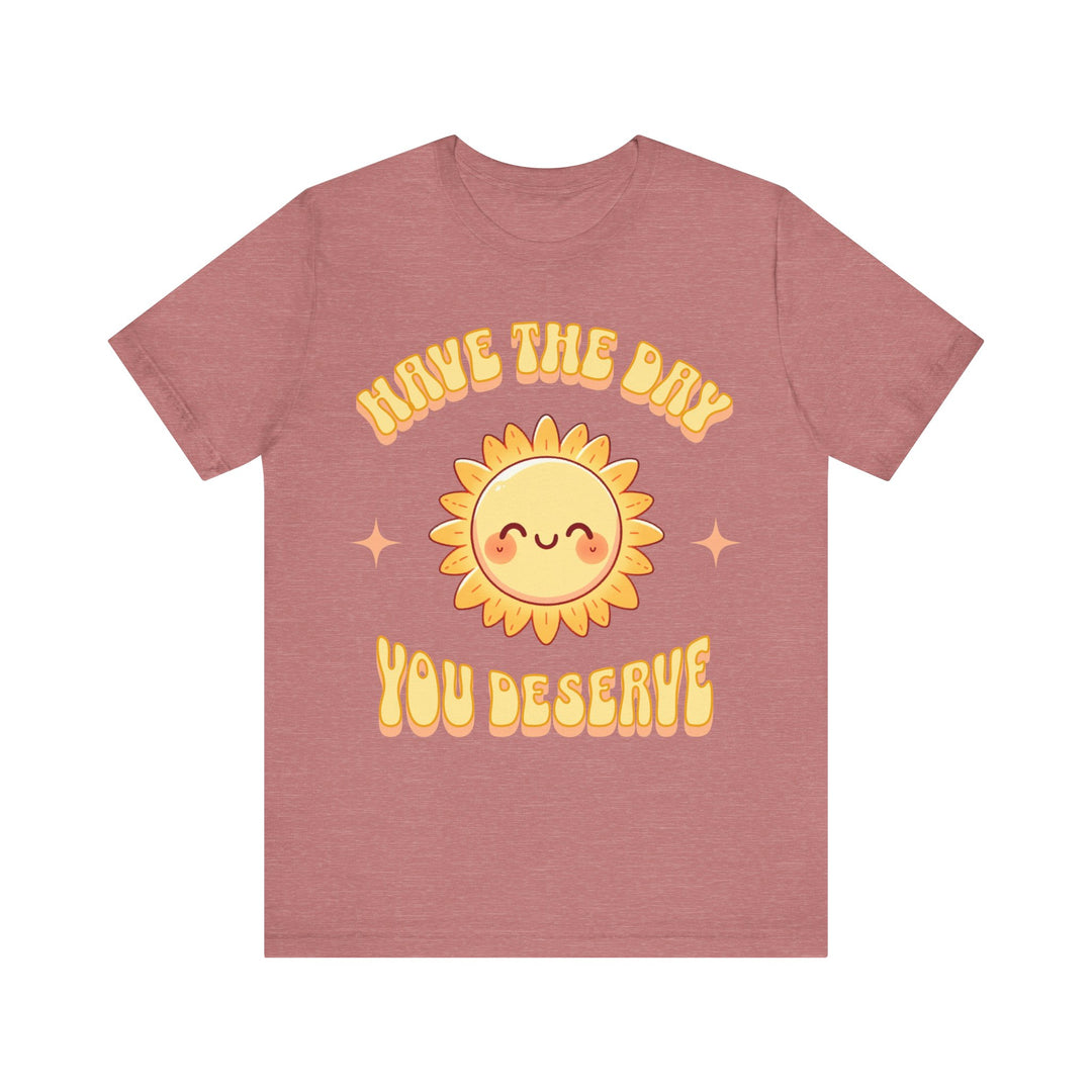 Adult Have The Day You Deserve Tee